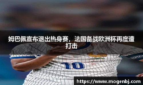 姆巴佩宣布退出热身赛，法国备战欧洲杯再度遭打击