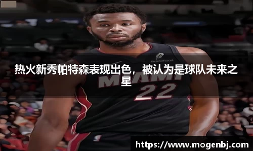 热火新秀帕特森表现出色，被认为是球队未来之星