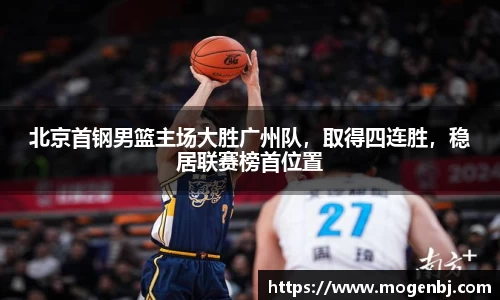 北京首钢男篮主场大胜广州队，取得四连胜，稳居联赛榜首位置