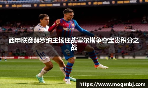 西甲联赛赫罗纳主场迎战塞尔塔争夺宝贵积分之战